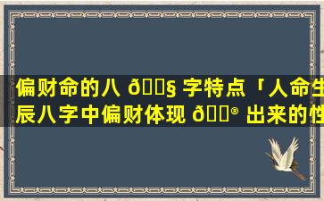 偏财命的八 🐧 字特点「人命生辰八字中偏财体现 💮 出来的性格特征」